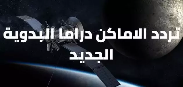 تردد الاماكن دراما البدوية الجديد 2021 علي نايل سات و عرب سات